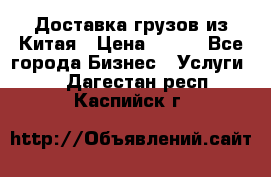 CARGO Доставка грузов из Китая › Цена ­ 100 - Все города Бизнес » Услуги   . Дагестан респ.,Каспийск г.